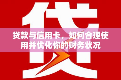 资阳贷款与信用卡，如何合理使用并优化你的财务状况