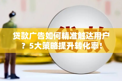 资阳贷款广告如何精准触达用户？5大策略提升转化率！