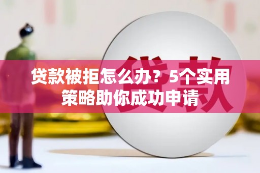 资阳贷款被拒怎么办？5个实用策略助你成功申请