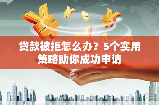 资阳贷款被拒怎么办？5个实用策略助你成功申请