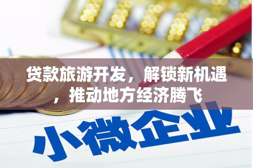 资阳贷款旅游开发，解锁新机遇，推动地方经济腾飞