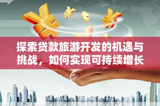 资阳探索贷款旅游开发的机遇与挑战，如何实现可持续增长