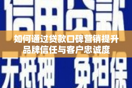 资阳如何通过贷款口碑营销提升品牌信任与客户忠诚度