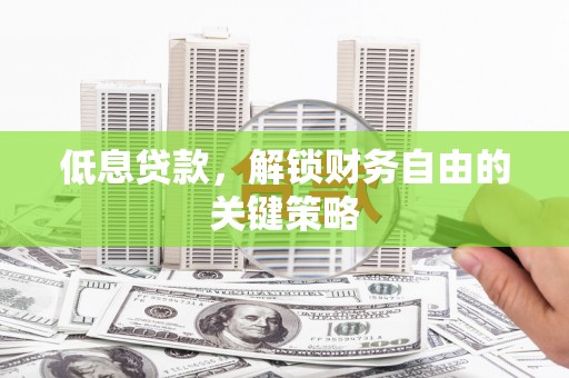 资阳低息贷款，解锁财务自由的关键策略