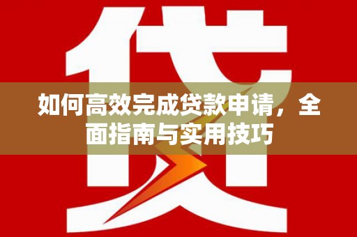 资阳如何高效完成贷款申请，全面指南与实用技巧