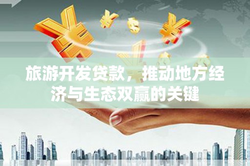 资阳旅游开发贷款，推动地方经济与生态双赢的关键