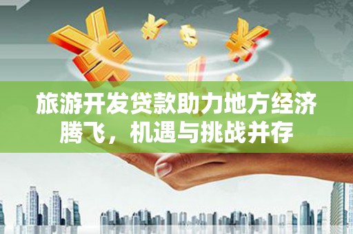 资阳旅游开发贷款助力地方经济腾飞，机遇与挑战并存
