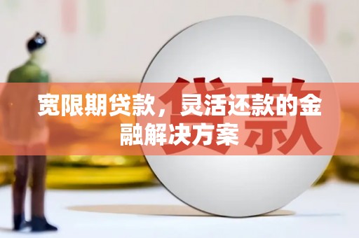 资阳宽限期贷款，灵活还款的金融解决方案