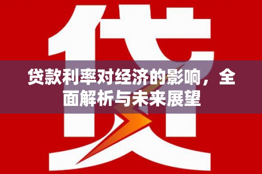 资阳贷款利率对经济的影响，全面解析与未来展望