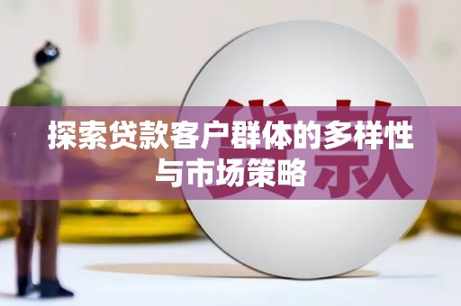 资阳探索贷款客户群体的多样性与市场策略