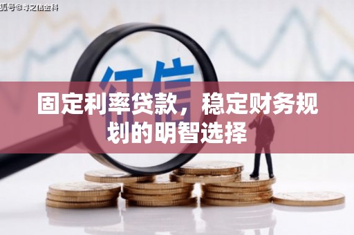 资阳固定利率贷款，稳定财务规划的明智选择