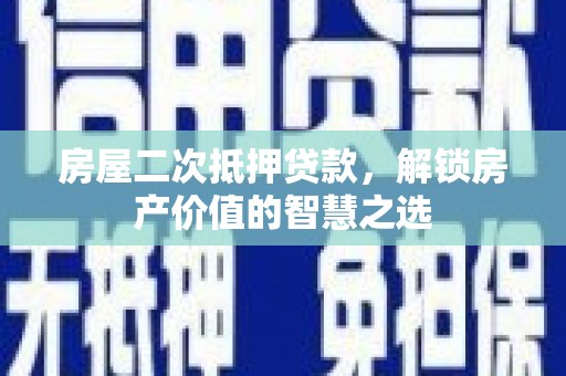 资阳房屋二次抵押贷款，解锁房产价值的智慧之选