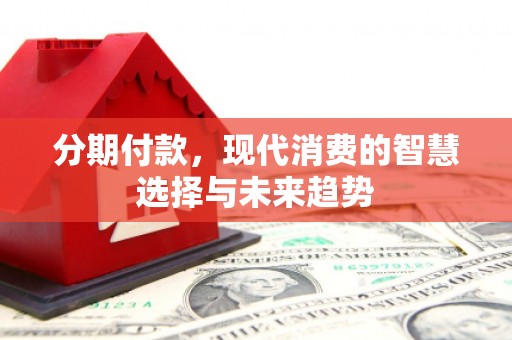 资阳分期付款，现代消费的智慧选择与未来趋势