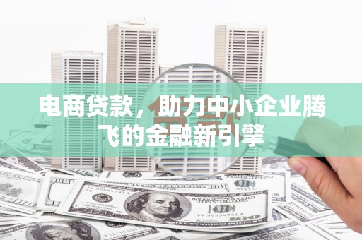 资阳电商贷款，助力中小企业腾飞的金融新引擎
