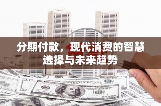 资阳分期付款，现代消费的智慧选择与未来趋势