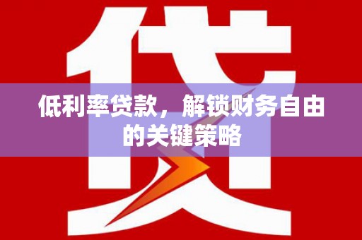 资阳低利率贷款，解锁财务自由的关键策略