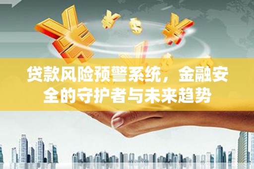 资阳贷款风险预警系统，金融安全的守护者与未来趋势
