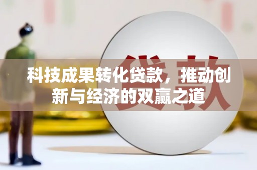 资阳科技成果转化贷款，推动创新与经济的双赢之道
