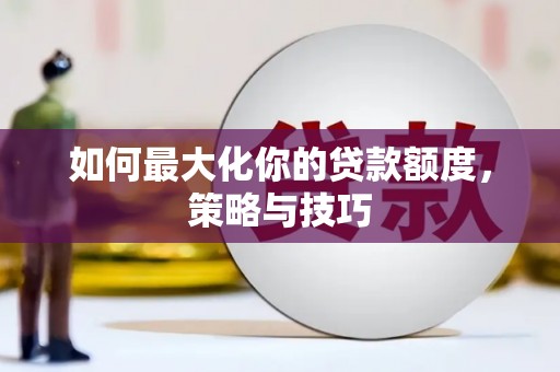 资阳如何最大化你的贷款额度，策略与技巧