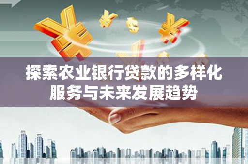 资阳探索农业银行贷款的多样化服务与未来发展趋势