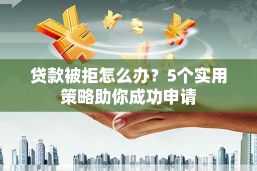资阳贷款被拒怎么办？5个实用策略助你成功申请