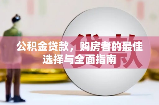 资阳公积金贷款，购房者的最佳选择与全面指南