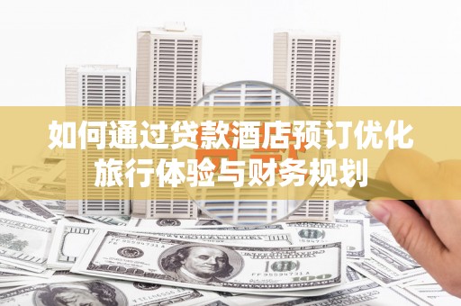 资阳如何通过贷款酒店预订优化旅行体验与财务规划