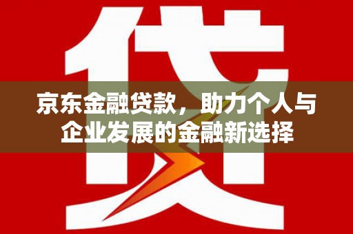 资阳京东金融贷款，助力个人与企业发展的金融新选择