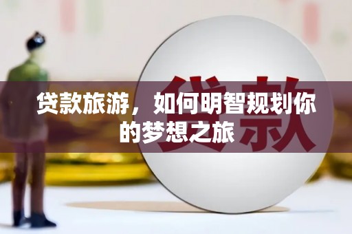 资阳贷款旅游，如何明智规划你的梦想之旅