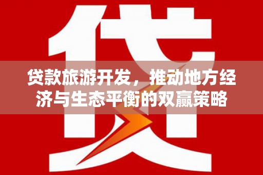 资阳贷款旅游开发，推动地方经济与生态平衡的双赢策略