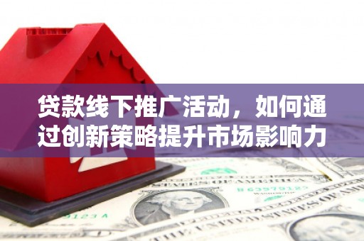 资阳贷款线下推广活动，如何通过创新策略提升市场影响力