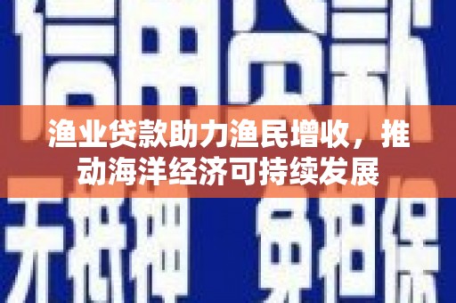 资阳渔业贷款助力渔民增收，推动海洋经济可持续发展