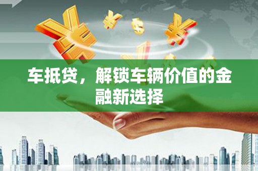 资阳车抵贷，解锁车辆价值的金融新选择