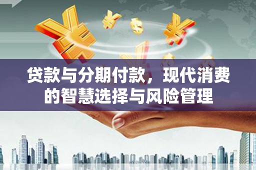 资阳贷款与分期付款，现代消费的智慧选择与风险管理
