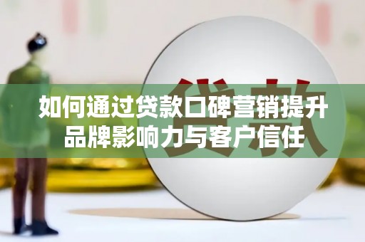 资阳如何通过贷款口碑营销提升品牌影响力与客户信任