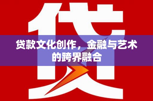 资阳贷款文化创作，金融与艺术的跨界融合