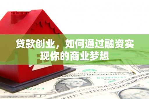 资阳贷款创业，如何通过融资实现你的商业梦想