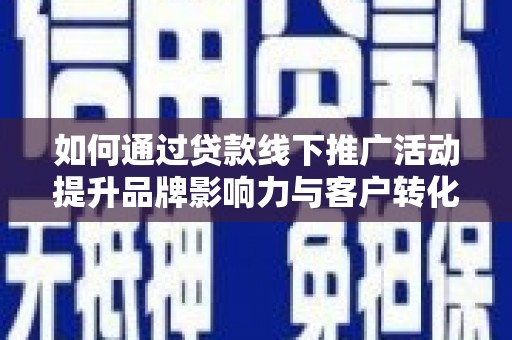 资阳如何通过贷款线下推广活动提升品牌影响力与客户转化率