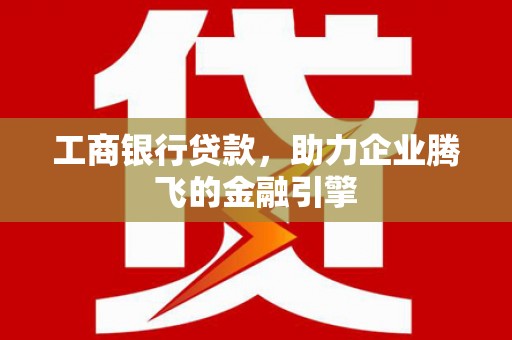 资阳工商银行贷款，助力企业腾飞的金融引擎