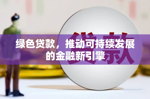 资阳绿色贷款，推动可持续发展的金融新引擎