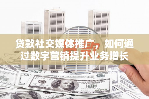 资阳贷款社交媒体推广，如何通过数字营销提升业务增长