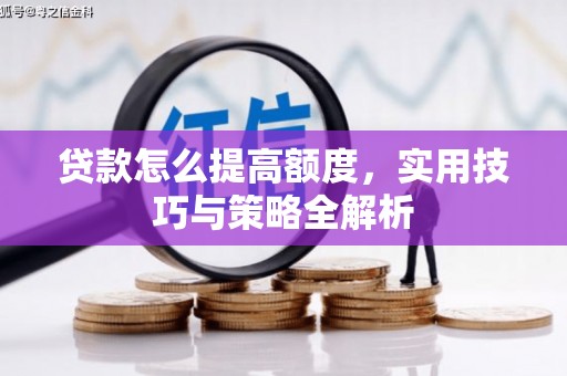 资阳贷款怎么提高额度，实用技巧与策略全解析
