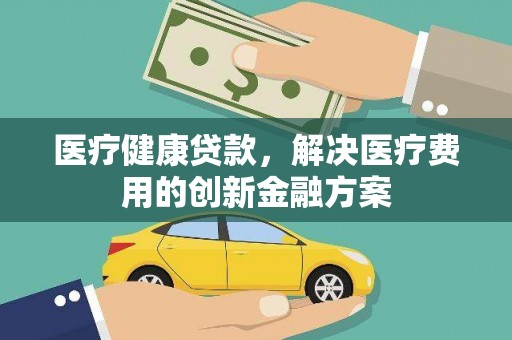 资阳医疗健康贷款，解决医疗费用的创新金融方案