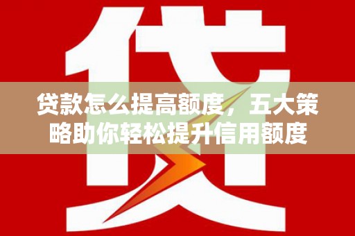 资阳贷款怎么提高额度，五大策略助你轻松提升信用额度