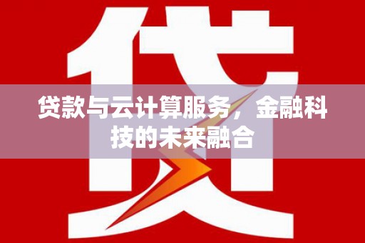 资阳贷款与云计算服务，金融科技的未来融合