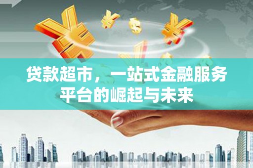 资阳贷款超市，一站式金融服务平台的崛起与未来
