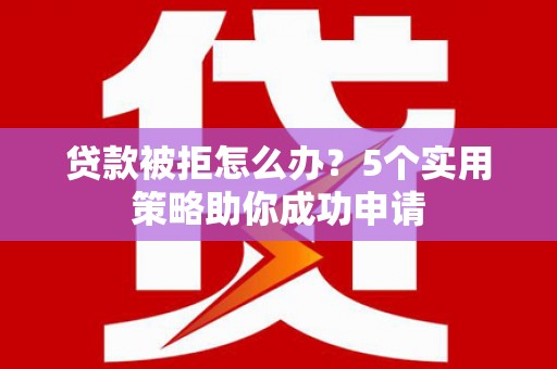 资阳贷款被拒怎么办？5个实用策略助你成功申请