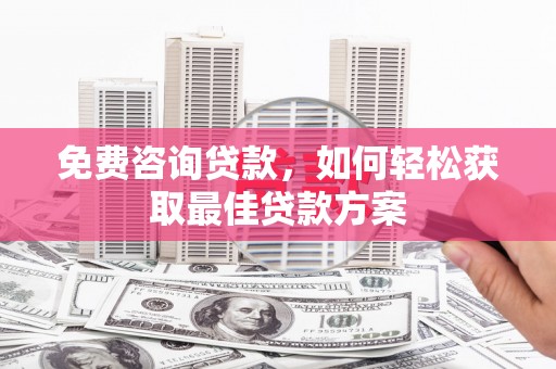 资阳免费咨询贷款，如何轻松获取最佳贷款方案