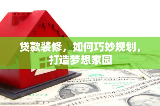 资阳贷款装修，如何巧妙规划，打造梦想家园