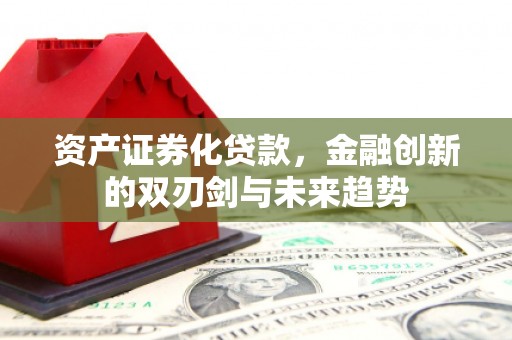 资阳资产证券化贷款，金融创新的双刃剑与未来趋势